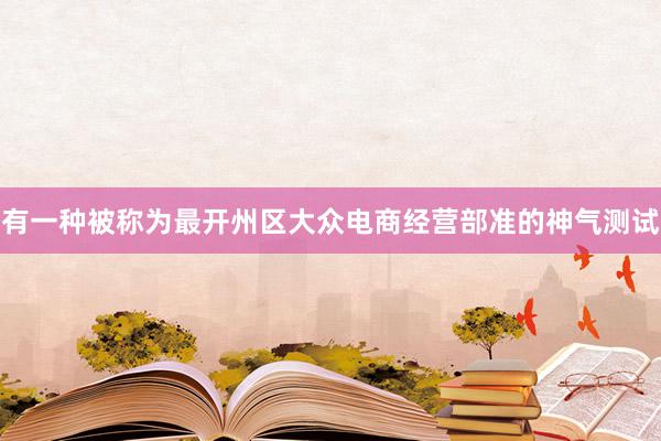有一种被称为最开州区大众电商经营部准的神气测试