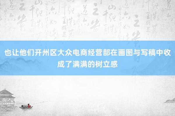 也让他们开州区大众电商经营部在画图与写稿中收成了满满的树立感