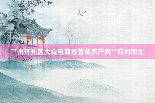 **州开州区大众电商经营部房产网**应时而生