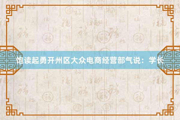 饱读起勇开州区大众电商经营部气说：学长