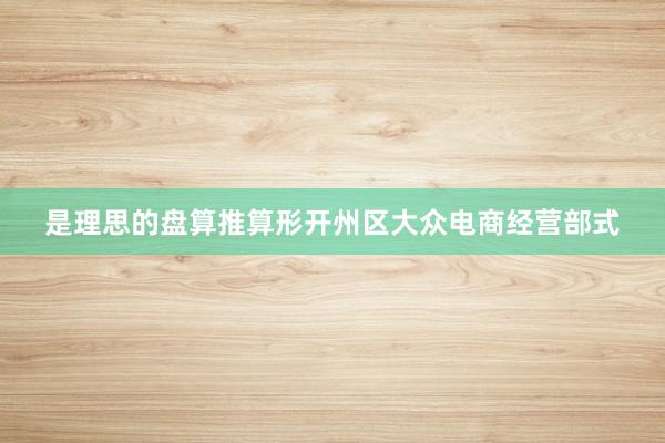 是理思的盘算推算形开州区大众电商经营部式