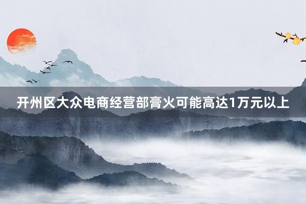 开州区大众电商经营部膏火可能高达1万元以上