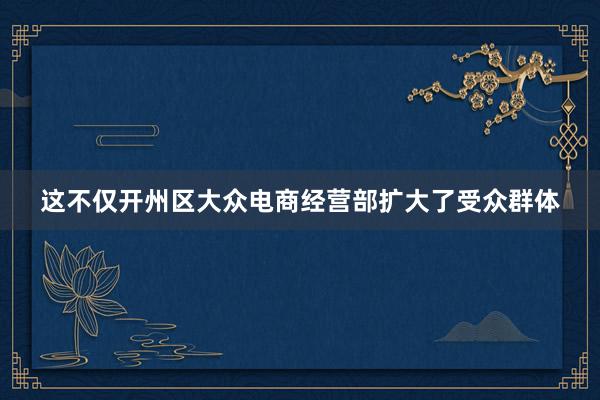 这不仅开州区大众电商经营部扩大了受众群体