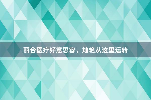 丽合医疗好意思容，灿艳从这里运转