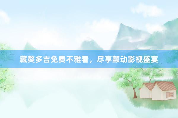 藏獒多吉免费不雅看，尽享颤动影视盛宴
